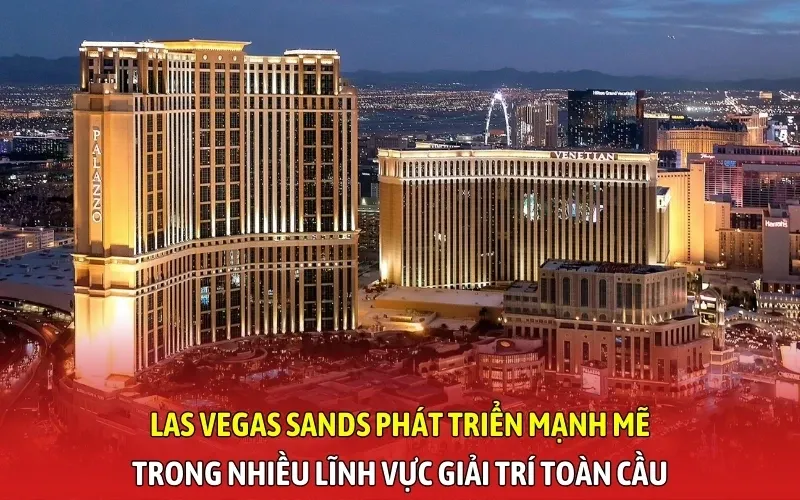 Las Vegas Sands phát triển mạnh mẽ trong nhiều lĩnh vực giải trí toàn cầu