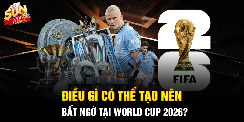 Điều gì có thể tạo nên bất ngờ tại World Cup 2026?