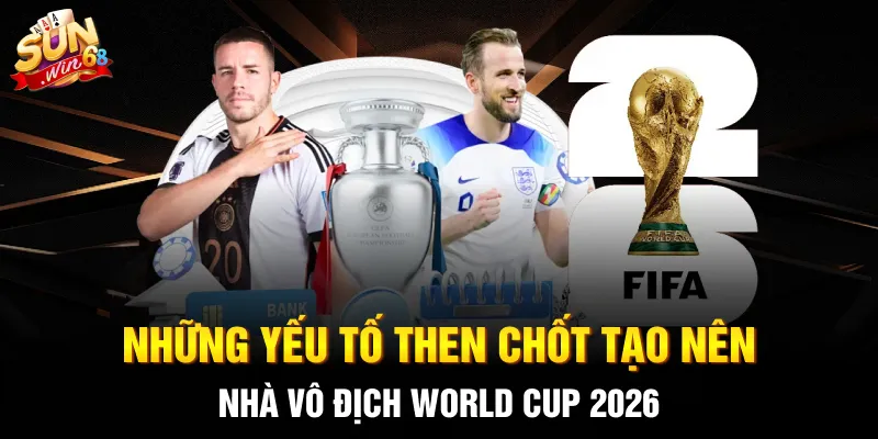 Những yếu tố then chốt tạo nên nhà vô địch World Cup 2026