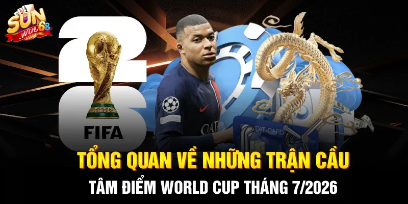 Tổng quan về những trận cầu tâm điểm World Cup tháng 7/2026